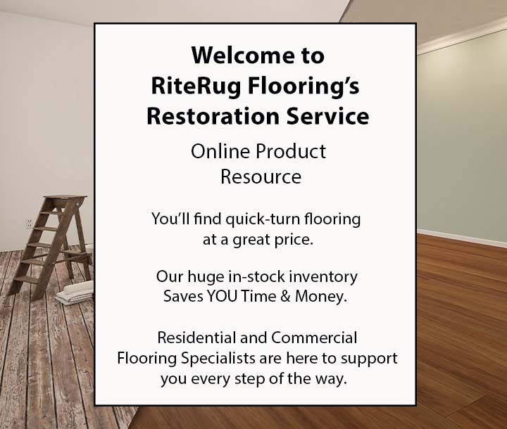 Welcome to RiteRug Flooring’s Restoration Service Online Product Resource. You’ll find quick-turn flooring at a great price. Our huge in-stock inventory saves YOU time & money. Residential and Commercial specialists are here to support you every step of the way.